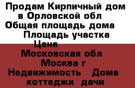 Продам Кирпичный дом в Орловской обл. › Общая площадь дома ­ 100 › Площадь участка ­ 50 › Цена ­ 1 100 000 - Московская обл., Москва г. Недвижимость » Дома, коттеджи, дачи продажа   . Московская обл.